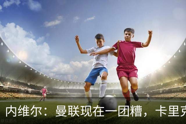 内维尔：曼联现在一团糟，卡里克恐怕还得靠B费救场
