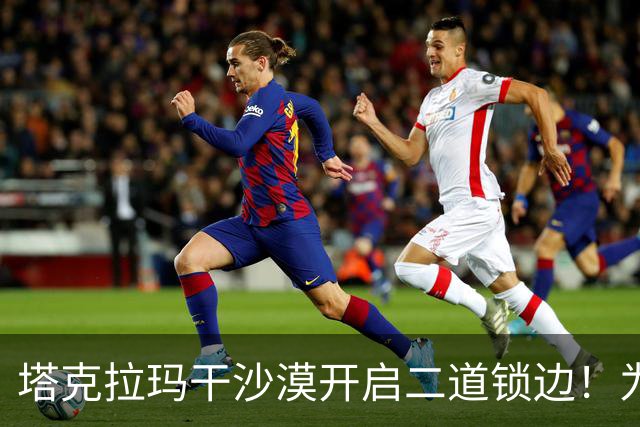 塔克拉玛干沙漠开启二道锁边！为何要让7.38万亩沙漠实现三通？